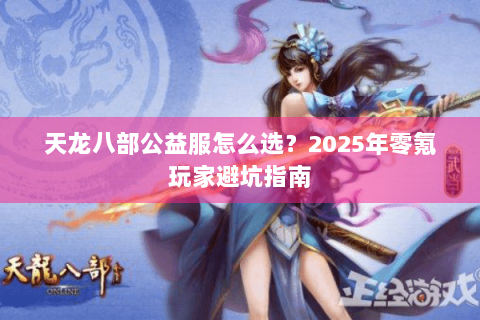 天龙八部公益服怎么选?2025年零氪玩家避坑指南 天龙八部公益服怎么选?2025年零氪玩家避坑指南