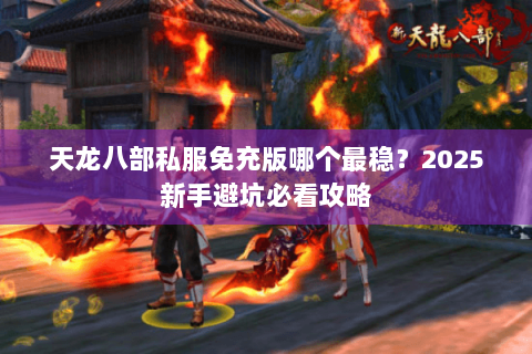 天龙八部私服免充版哪个最稳?2025新手避坑必看攻略 天龙八部私服免充版哪个最稳?2025新手避坑必看攻略