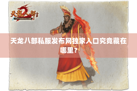 天龙八部私服发布网独家入口究竟藏在哪里？
