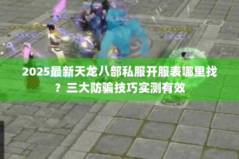 2025最新天龙八部私服开服表哪里找？三大防骗技巧实测有效