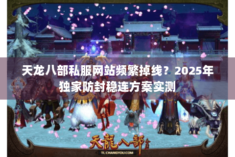 天龙八部私服网站频繁掉线?2025年独家防封稳连方案实测 天龙八部私服网站频繁掉线?2025年独家防封稳连方案实测
