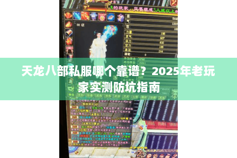 天龙八部私服哪个靠谱?2025年老玩家实测防坑指南 天龙八部私服哪个靠谱?2025年老玩家实测防坑指南