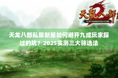 天龙八部私服新服如何避开九成玩家踩过的坑?2025实测三大筛选法 天龙八部私服新服如何避开九成玩家踩过的坑?2025实测三大筛选法
