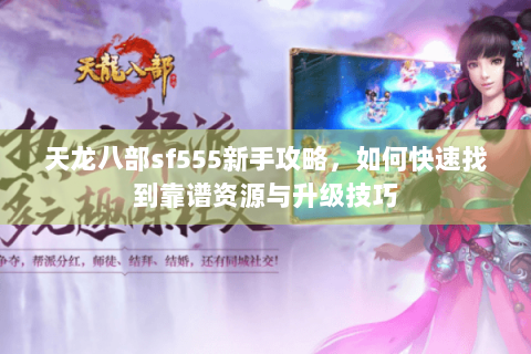 天龙八部sf555新手攻略,如何快速找到靠谱资源与升级技巧 天龙八部sf555新手攻略,如何快速找到靠谱资源与升级技巧