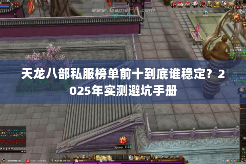 天龙八部私服榜单前十到底谁稳定？2025年实测避坑手册