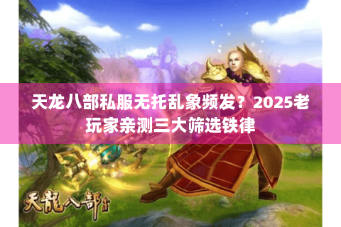 天龙八部私服无托乱象频发?2025老玩家亲测三大筛选铁律 天龙八部私服无托乱象频发?2025老玩家亲测三大筛选铁律