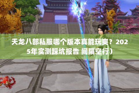 天龙八部私服哪个版本真能玩爽?2025年实测踩坑报告 间隔空行) 天龙八部私服哪个版本真能玩爽?2025年实测踩坑报告 间隔空行)