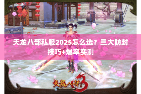 天龙八部私服2025怎么选?三大防封技巧+爆率实测 天龙八部私服2025怎么选?三大防封技巧+爆率实测