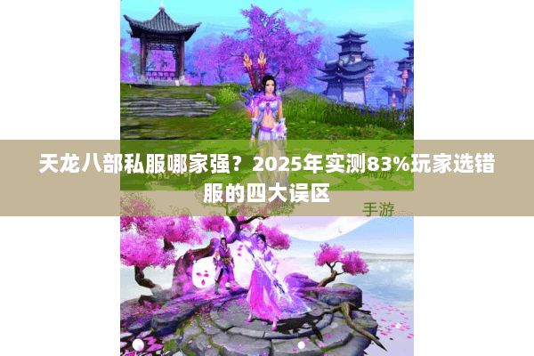 天龙八部私服哪家强？2025年实测83%玩家选错服的四大误区