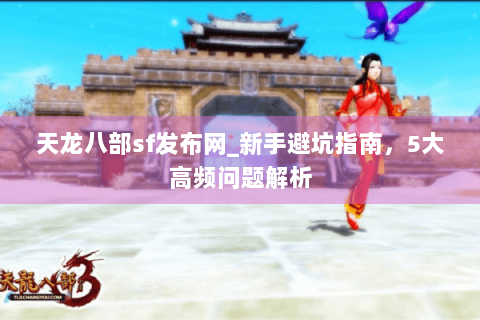 天龙八部sf发布网_新手避坑指南,5大高频问题解析 天龙八部sf发布网_新手避坑指南,5大高频问题解析