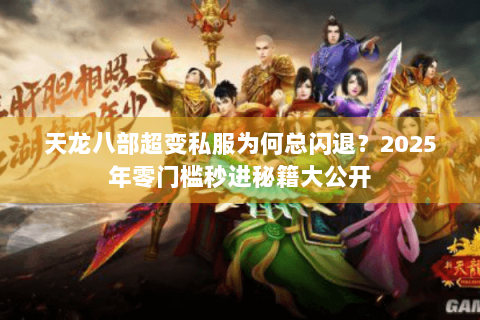 天龙八部超变私服为何总闪退?2025年零门槛秒进秘籍大公开 天龙八部超变私服为何总闪退?2025年零门槛秒进秘籍大公开