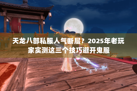 天龙八部私服人气断层?2025年老玩家实测这三个技巧避开鬼服 天龙八部私服人气断层?2025年老玩家实测这三个技巧避开鬼服