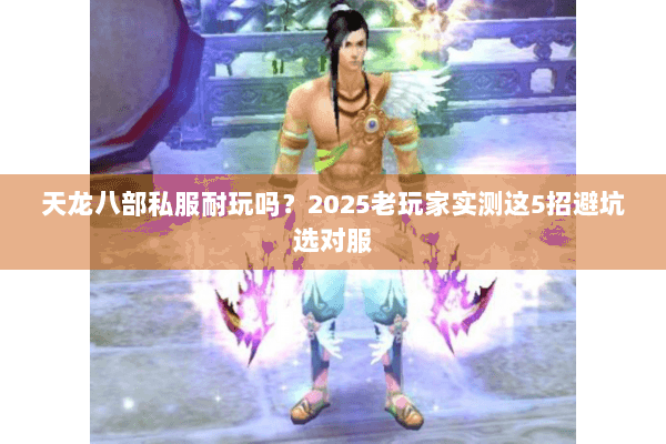 天龙八部私服耐玩吗?2025老玩家实测这5招避坑选对服 天龙八部私服耐玩吗?2025老玩家实测这5招避坑选对服