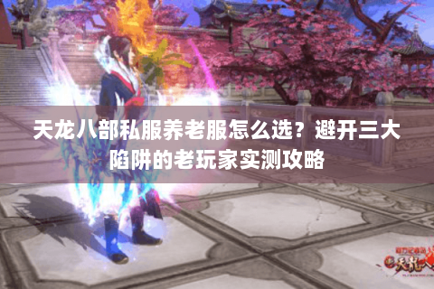 天龙八部私服养老服怎么选？避开三大陷阱的老玩家实测攻略