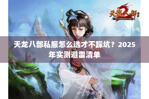 天龙八部私服怎么选才不踩坑?2025年实测避雷清单 天龙八部私服怎么选才不踩坑?2025年实测避雷清单