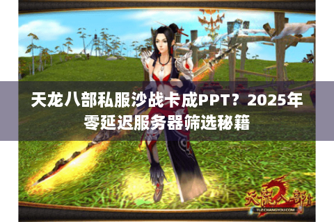 天龙八部私服沙战卡成PPT?2025年零延迟服务器筛选秘籍 天龙八部私服沙战卡成PPT?2025年零延迟服务器筛选秘籍