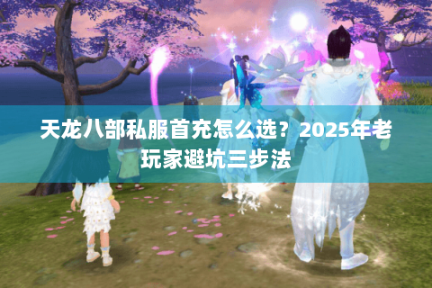 天龙八部私服首充怎么选？2025年老玩家避坑三步法