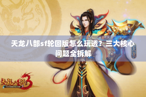 天龙八部sf轮回版怎么玩透?三大核心问题全拆解 天龙八部sf轮回版怎么玩透?三大核心问题全拆解