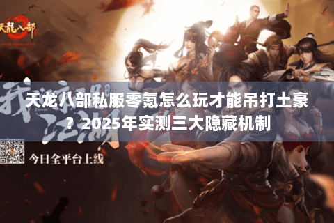 天龙八部私服零氪怎么玩才能吊打土豪?2025年实测三大隐藏机制 天龙八部私服零氪怎么玩才能吊打土豪?2025年实测三大隐藏机制