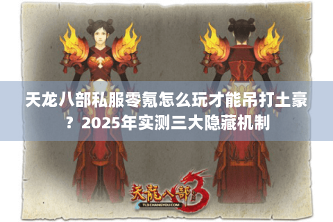 天龙八部私服零氪怎么玩才能吊打土豪?2025年实测三大隐藏机制 天龙八部私服零氪怎么玩才能吊打土豪?2025年实测三大隐藏机制