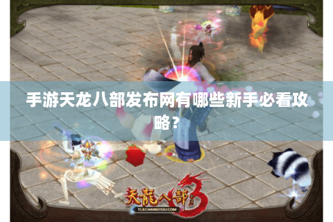 手游天龙八部发布网有哪些新手必看攻略？