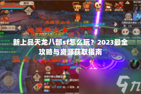 新上品天龙八部sf怎么玩?2023最全攻略与资源获取指南 新上品天龙八部sf怎么玩?2023最全攻略与资源获取指南