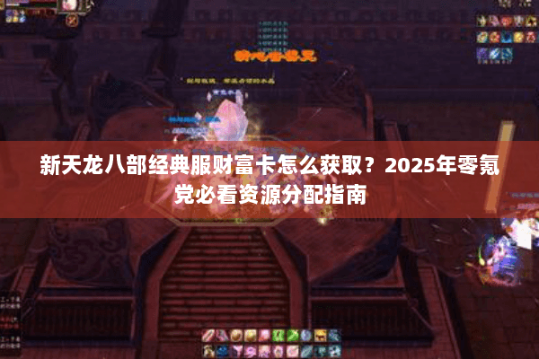 新天龙八部经典服财富卡怎么获取？2025年零氪党必看资源分配指南