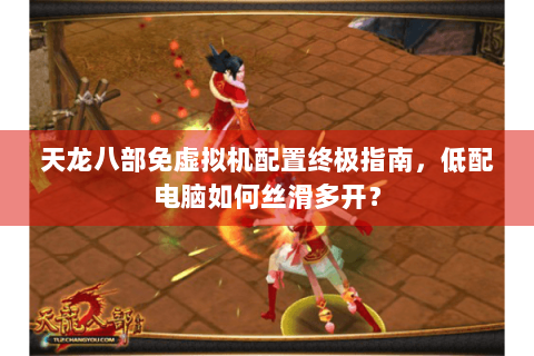 天龙八部免虚拟机配置终极指南，低配电脑如何丝滑多开？