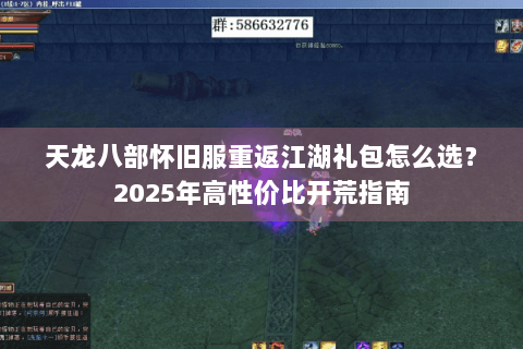 天龙八部怀旧服重返江湖礼包怎么选?2025年高性价比开荒指南 天龙八部怀旧服重返江湖礼包怎么选?2025年高性价比开荒指南