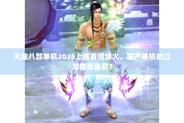 天龙八部单机2025上线首周爆火，国产单机的江湖能否重启？