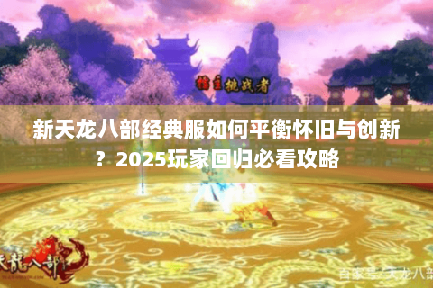 新天龙八部经典服如何平衡怀旧与创新?2025玩家回归必看攻略 新天龙八部经典服如何平衡怀旧与创新?2025玩家回归必看攻略
