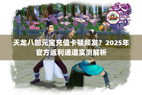 天龙八部元宝充值卡顿频发？2025年官方返利通道实测解析