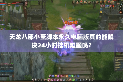 天龙八部小蜜脚本永久电脑版真的能解决24小时挂机难题吗? 天龙八部小蜜脚本永久电脑版真的能解决24小时挂机难题吗?