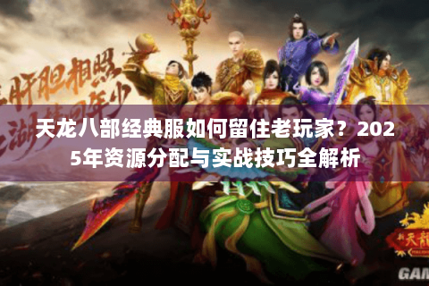 天龙八部经典服如何留住老玩家?2025年资源分配与实战技巧全解析 天龙八部经典服如何留住老玩家?2025年资源分配与实战技巧全解析