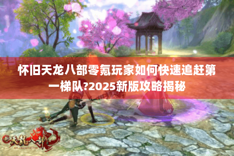 怀旧天龙八部零氪玩家如何快速追赶第一梯队?2025新版攻略揭秘
