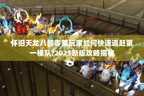 怀旧天龙八部零氪玩家如何快速追赶第一梯队?2025新版攻略揭秘