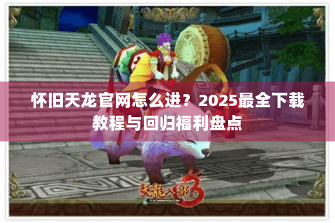 怀旧天龙官网怎么进？2025最全下载教程与回归福利盘点