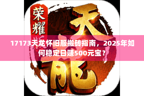17173天龙怀旧服搬砖指南,2025年如何稳定日赚500元宝? 17173天龙怀旧服搬砖指南,2025年如何稳定日赚500元宝?