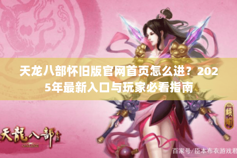 天龙八部怀旧版官网首页怎么进?2025年最新入口与玩家必看指南 天龙八部怀旧版官网首页怎么进?2025年最新入口与玩家必看指南
