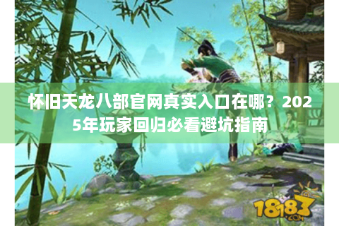 怀旧天龙八部官网真实入口在哪?2025年玩家回归必看避坑指南 怀旧天龙八部官网真实入口在哪?2025年玩家回归必看避坑指南