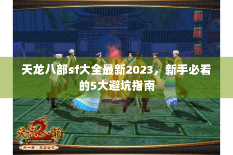 天龙八部sf大全最新2023,新手必看的5大避坑指南 天龙八部sf大全最新2023,新手必看的5大避坑指南