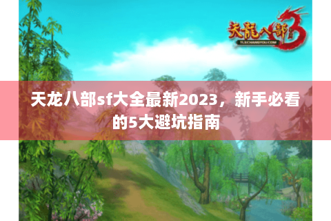 天龙八部sf大全最新2023,新手必看的5大避坑指南 天龙八部sf大全最新2023,新手必看的5大避坑指南