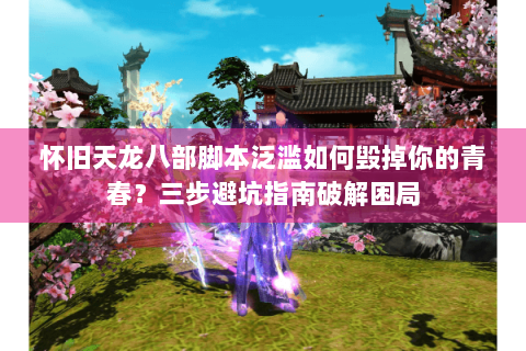怀旧天龙八部脚本泛滥如何毁掉你的青春?三步避坑指南破解困局 怀旧天龙八部脚本泛滥如何毁掉你的青春?三步避坑指南破解困局