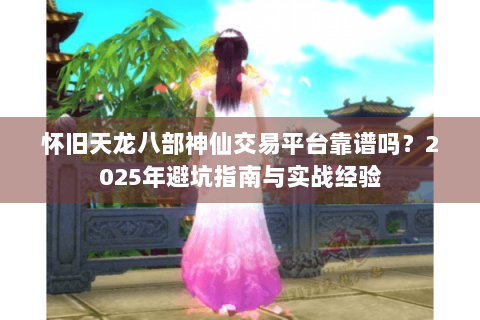 怀旧天龙八部神仙交易平台靠谱吗?2025年避坑指南与实战经验 怀旧天龙八部神仙交易平台靠谱吗?2025年避坑指南与实战经验