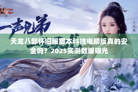天龙八部怀旧服脚本科技电脑版真的安全吗？2025实测数据曝光