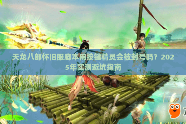 天龙八部怀旧服脚本用按键精灵会被封号吗?2025年实测避坑指南 天龙八部怀旧服脚本用按键精灵会被封号吗?2025年实测避坑指南