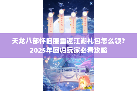 天龙八部怀旧服重返江湖礼包怎么领？2025年回归玩家必看攻略