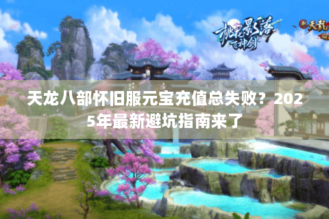 天龙八部怀旧服元宝充值总失败?2025年最新避坑指南来了 天龙八部怀旧服元宝充值总失败?2025年最新避坑指南来了