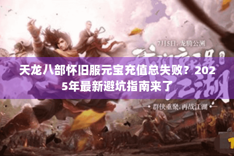 天龙八部怀旧服元宝充值总失败?2025年最新避坑指南来了 天龙八部怀旧服元宝充值总失败?2025年最新避坑指南来了