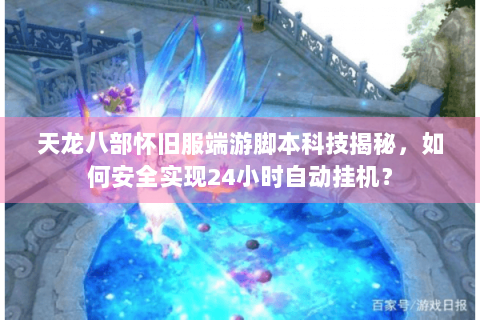 天龙八部怀旧服端游脚本科技揭秘，如何安全实现24小时自动挂机？